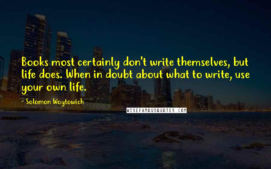 Solomon Woytowich Quotes: Books most certainly don't write themselves, but life does. When in doubt about what to write, use your own life.