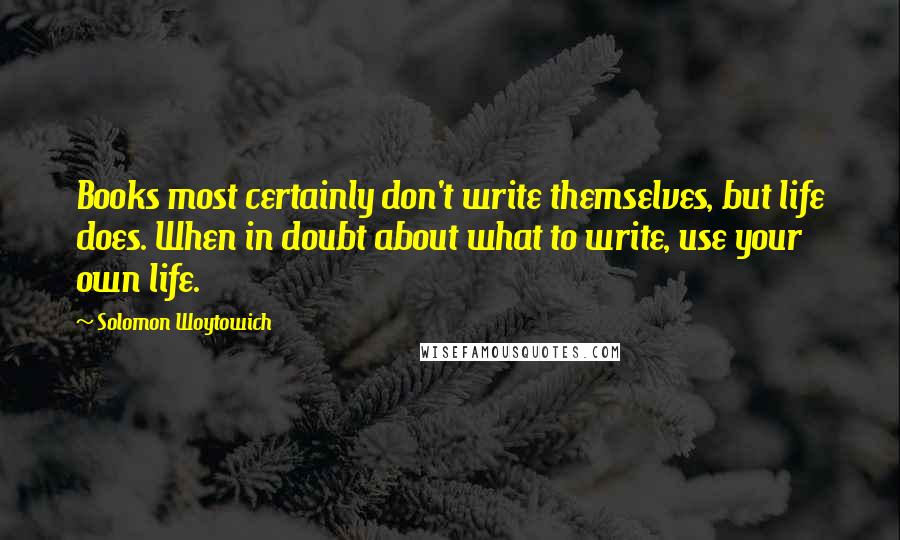 Solomon Woytowich Quotes: Books most certainly don't write themselves, but life does. When in doubt about what to write, use your own life.