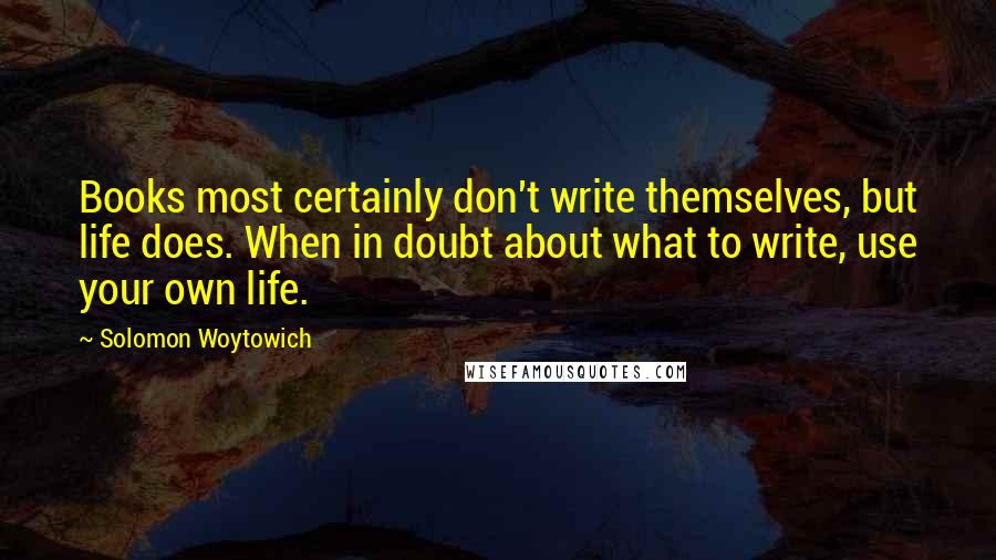 Solomon Woytowich Quotes: Books most certainly don't write themselves, but life does. When in doubt about what to write, use your own life.