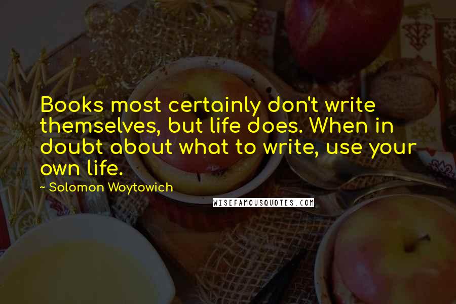 Solomon Woytowich Quotes: Books most certainly don't write themselves, but life does. When in doubt about what to write, use your own life.