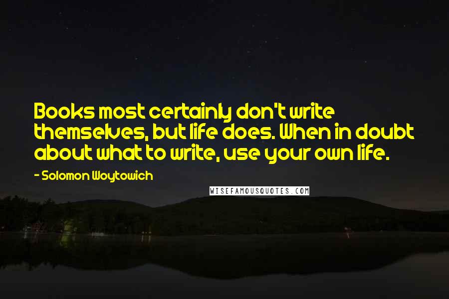 Solomon Woytowich Quotes: Books most certainly don't write themselves, but life does. When in doubt about what to write, use your own life.