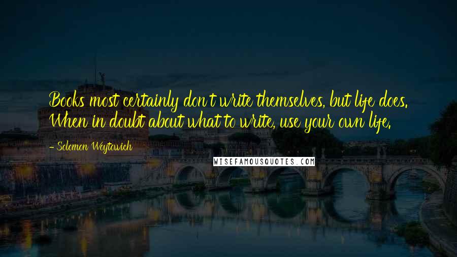 Solomon Woytowich Quotes: Books most certainly don't write themselves, but life does. When in doubt about what to write, use your own life.