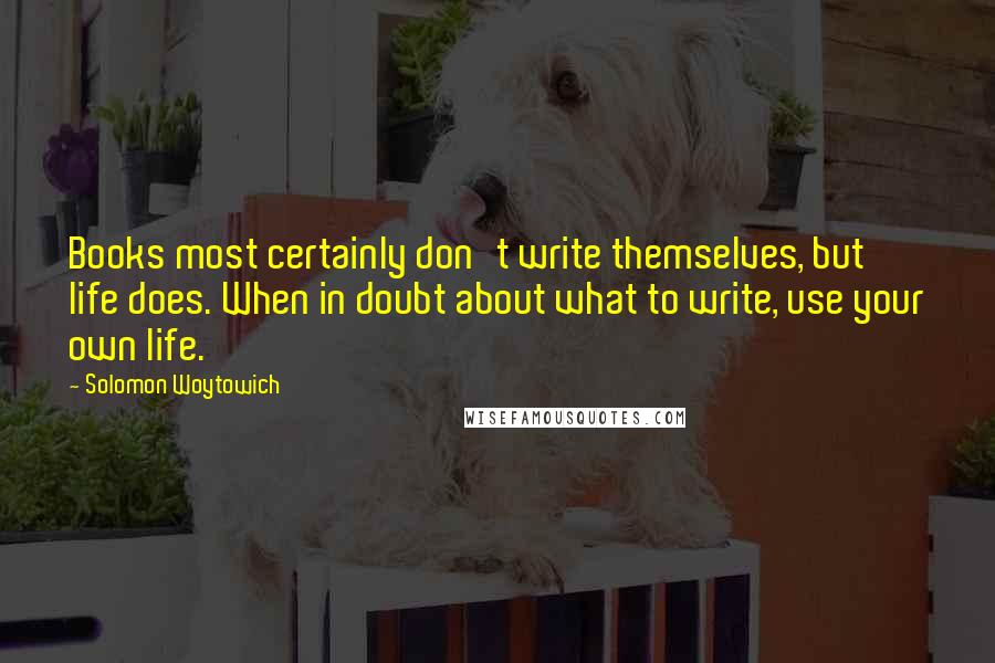 Solomon Woytowich Quotes: Books most certainly don't write themselves, but life does. When in doubt about what to write, use your own life.