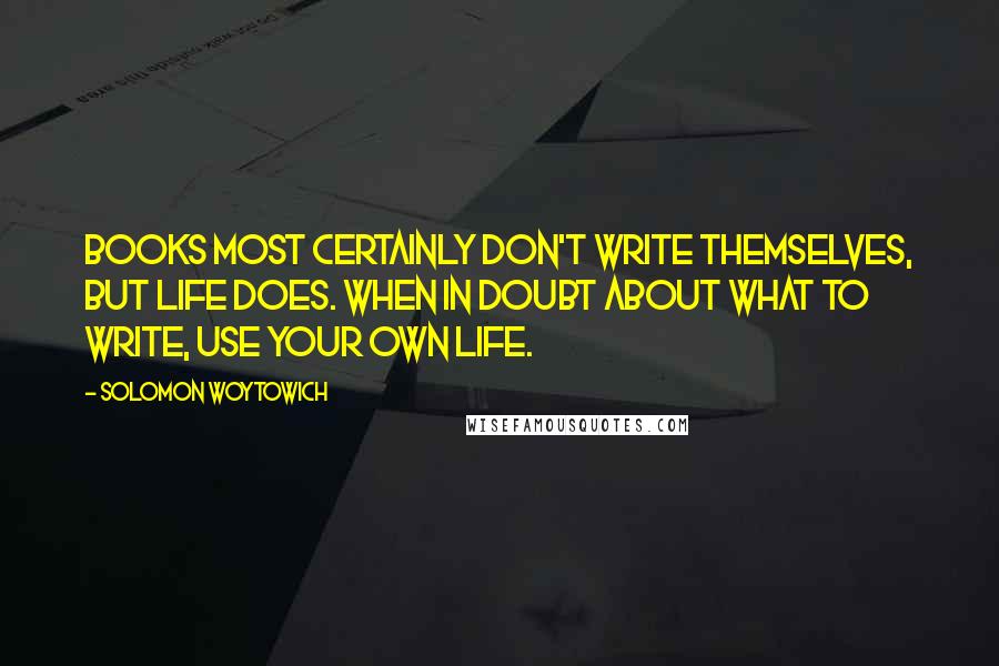 Solomon Woytowich Quotes: Books most certainly don't write themselves, but life does. When in doubt about what to write, use your own life.