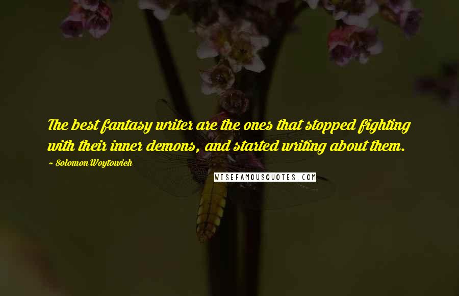 Solomon Woytowich Quotes: The best fantasy writer are the ones that stopped fighting with their inner demons, and started writing about them.