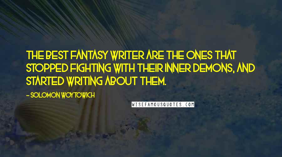 Solomon Woytowich Quotes: The best fantasy writer are the ones that stopped fighting with their inner demons, and started writing about them.