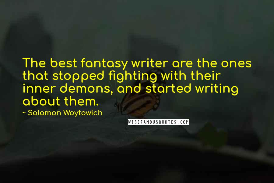 Solomon Woytowich Quotes: The best fantasy writer are the ones that stopped fighting with their inner demons, and started writing about them.