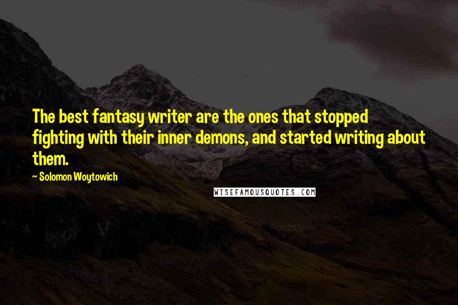 Solomon Woytowich Quotes: The best fantasy writer are the ones that stopped fighting with their inner demons, and started writing about them.