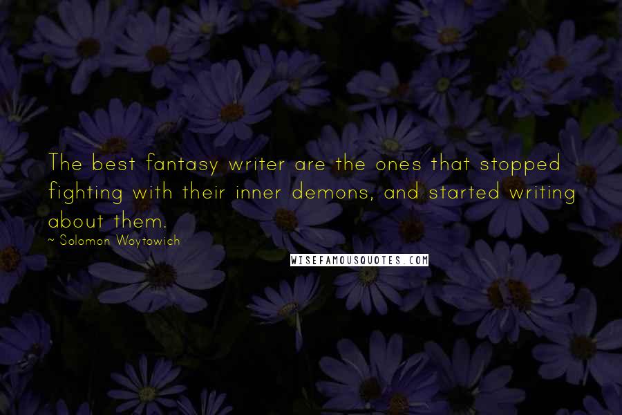 Solomon Woytowich Quotes: The best fantasy writer are the ones that stopped fighting with their inner demons, and started writing about them.