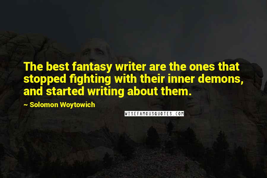 Solomon Woytowich Quotes: The best fantasy writer are the ones that stopped fighting with their inner demons, and started writing about them.