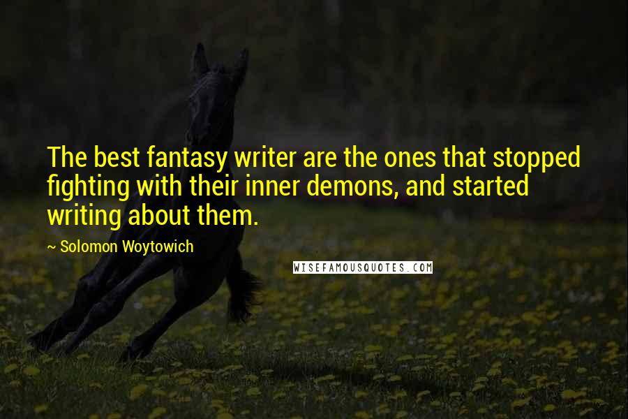 Solomon Woytowich Quotes: The best fantasy writer are the ones that stopped fighting with their inner demons, and started writing about them.