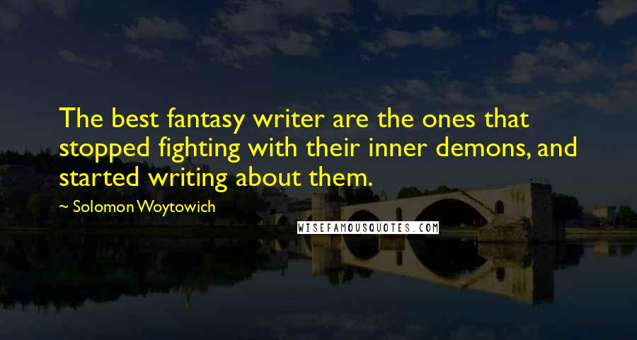 Solomon Woytowich Quotes: The best fantasy writer are the ones that stopped fighting with their inner demons, and started writing about them.