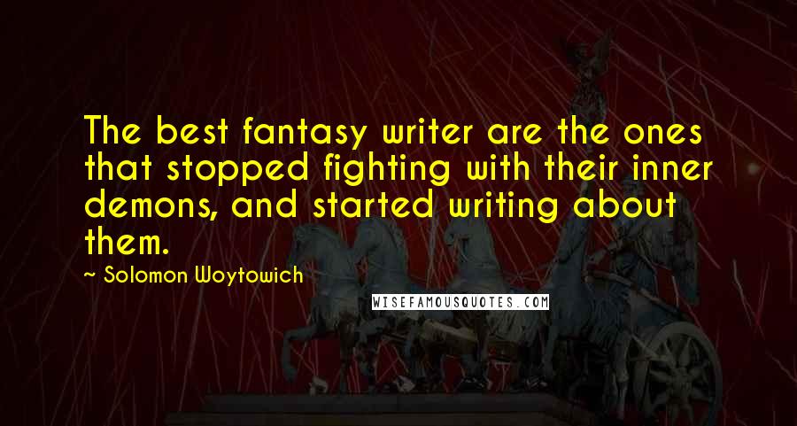 Solomon Woytowich Quotes: The best fantasy writer are the ones that stopped fighting with their inner demons, and started writing about them.