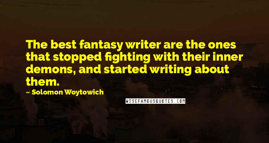 Solomon Woytowich Quotes: The best fantasy writer are the ones that stopped fighting with their inner demons, and started writing about them.