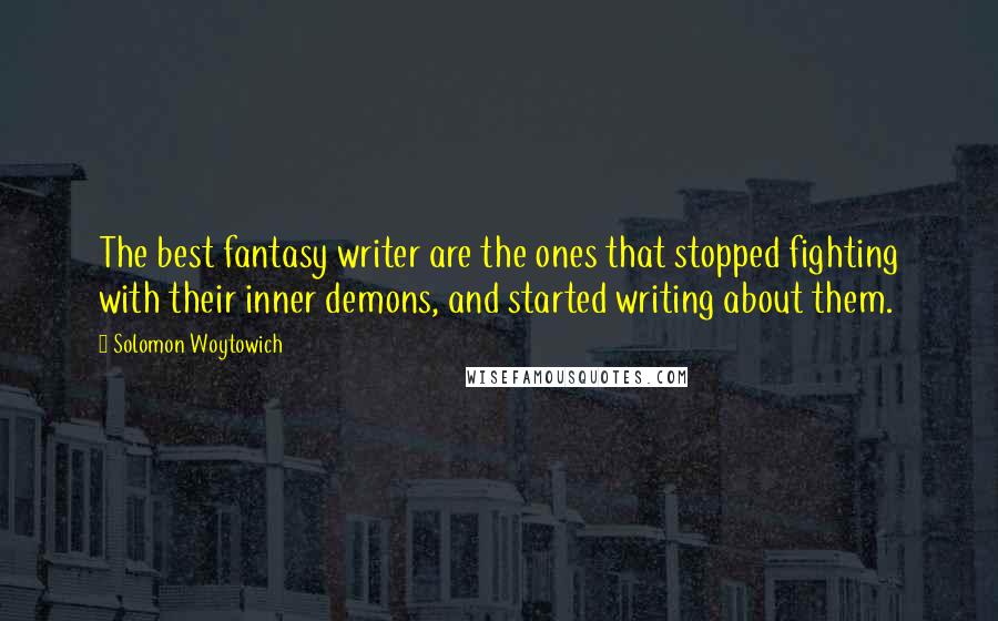 Solomon Woytowich Quotes: The best fantasy writer are the ones that stopped fighting with their inner demons, and started writing about them.