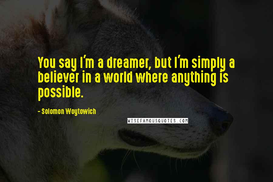 Solomon Woytowich Quotes: You say I'm a dreamer, but I'm simply a believer in a world where anything is possible.