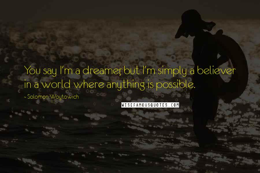 Solomon Woytowich Quotes: You say I'm a dreamer, but I'm simply a believer in a world where anything is possible.