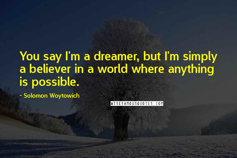 Solomon Woytowich Quotes: You say I'm a dreamer, but I'm simply a believer in a world where anything is possible.