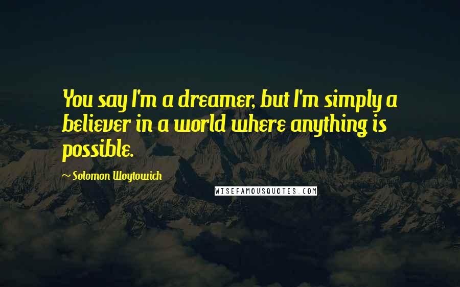 Solomon Woytowich Quotes: You say I'm a dreamer, but I'm simply a believer in a world where anything is possible.