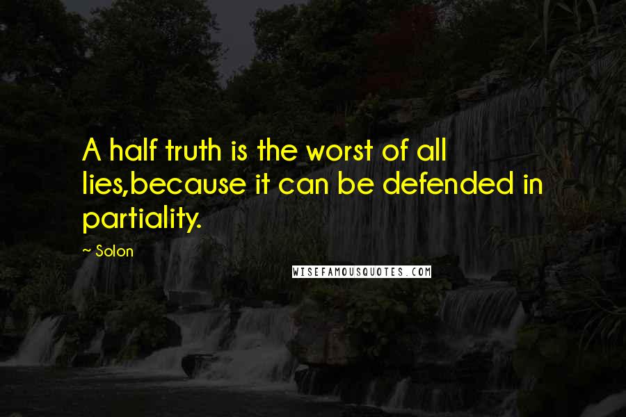Solon Quotes: A half truth is the worst of all lies,because it can be defended in partiality.
