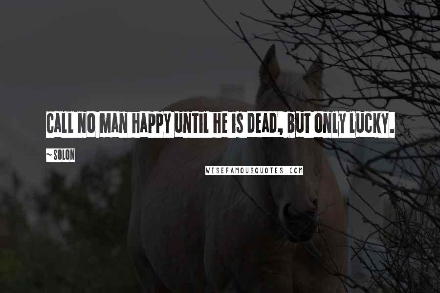 Solon Quotes: Call no man happy until he is dead, but only lucky.