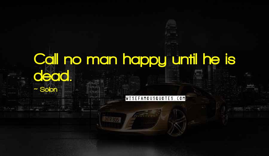 Solon Quotes: Call no man happy until he is dead.