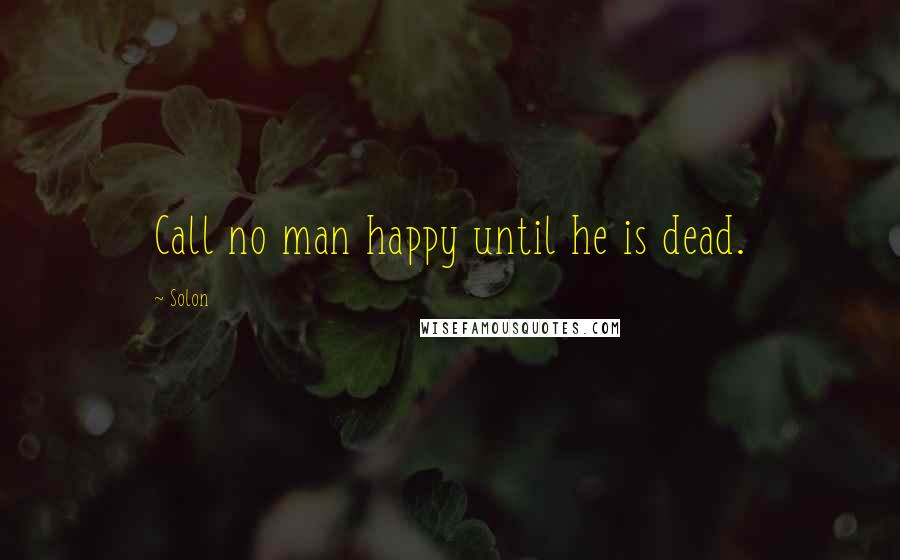 Solon Quotes: Call no man happy until he is dead.