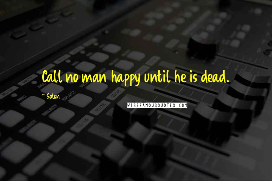 Solon Quotes: Call no man happy until he is dead.