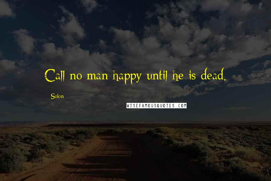 Solon Quotes: Call no man happy until he is dead.