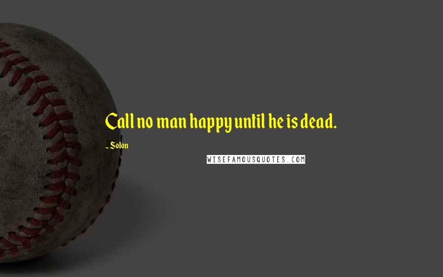 Solon Quotes: Call no man happy until he is dead.