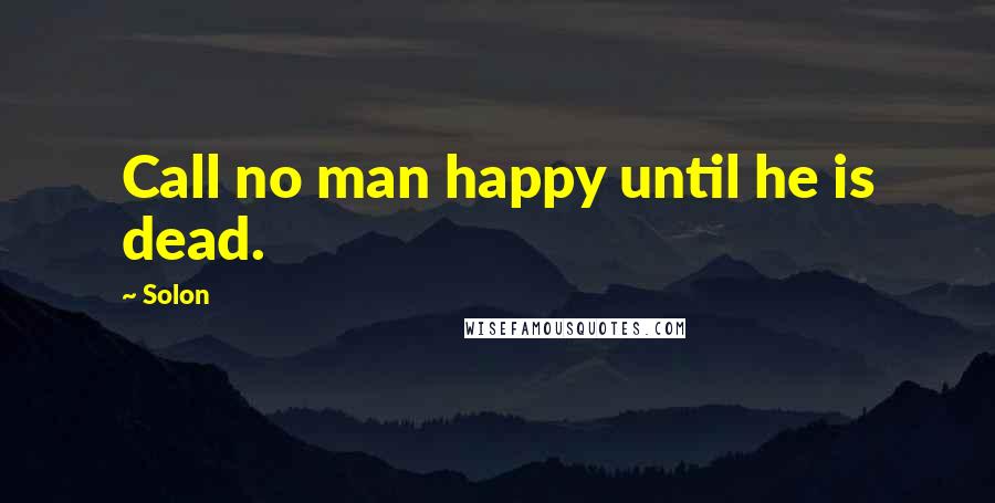 Solon Quotes: Call no man happy until he is dead.