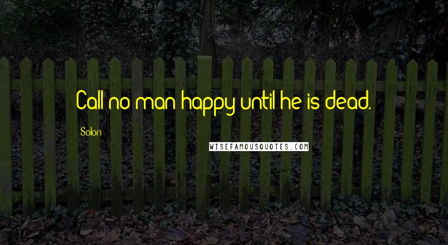 Solon Quotes: Call no man happy until he is dead.