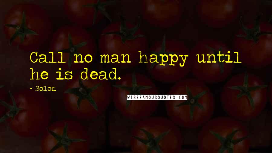 Solon Quotes: Call no man happy until he is dead.