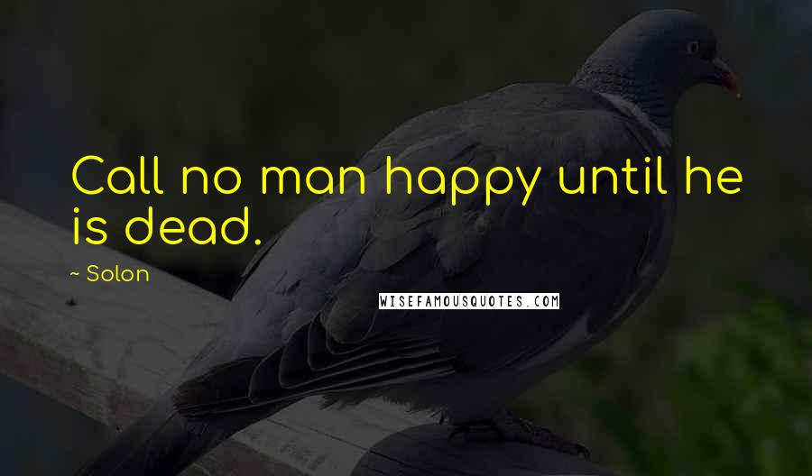 Solon Quotes: Call no man happy until he is dead.