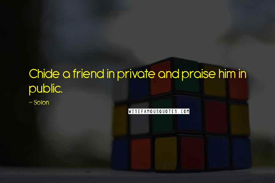 Solon Quotes: Chide a friend in private and praise him in public.