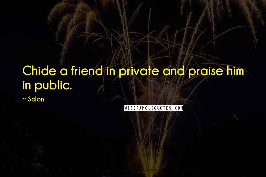 Solon Quotes: Chide a friend in private and praise him in public.