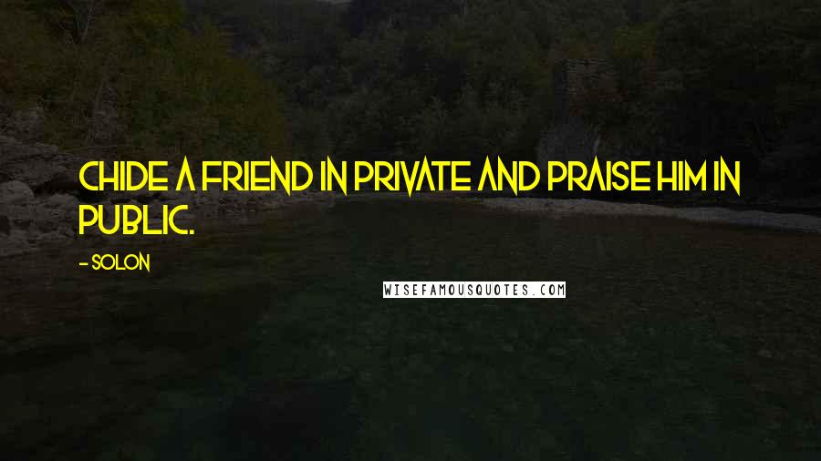 Solon Quotes: Chide a friend in private and praise him in public.