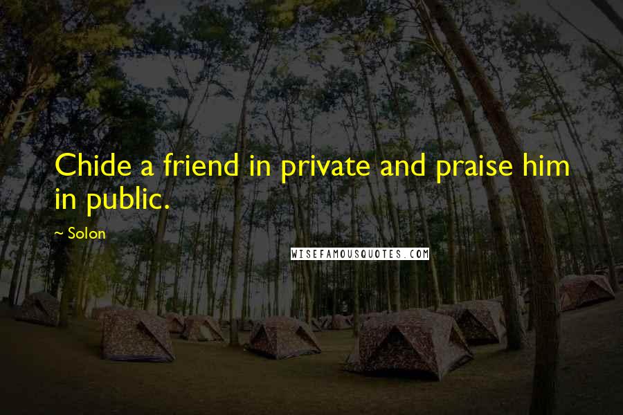 Solon Quotes: Chide a friend in private and praise him in public.