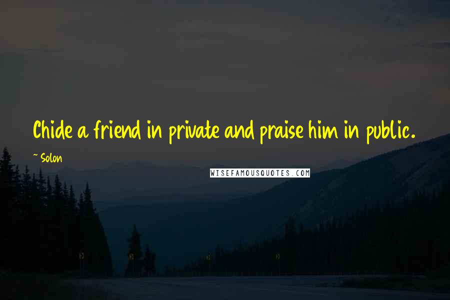 Solon Quotes: Chide a friend in private and praise him in public.