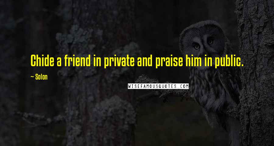 Solon Quotes: Chide a friend in private and praise him in public.