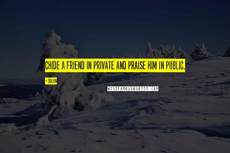 Solon Quotes: Chide a friend in private and praise him in public.