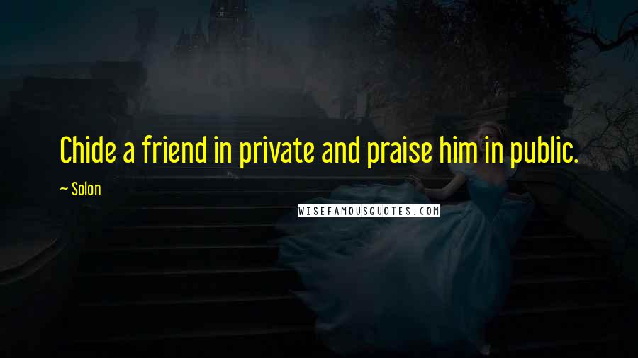 Solon Quotes: Chide a friend in private and praise him in public.