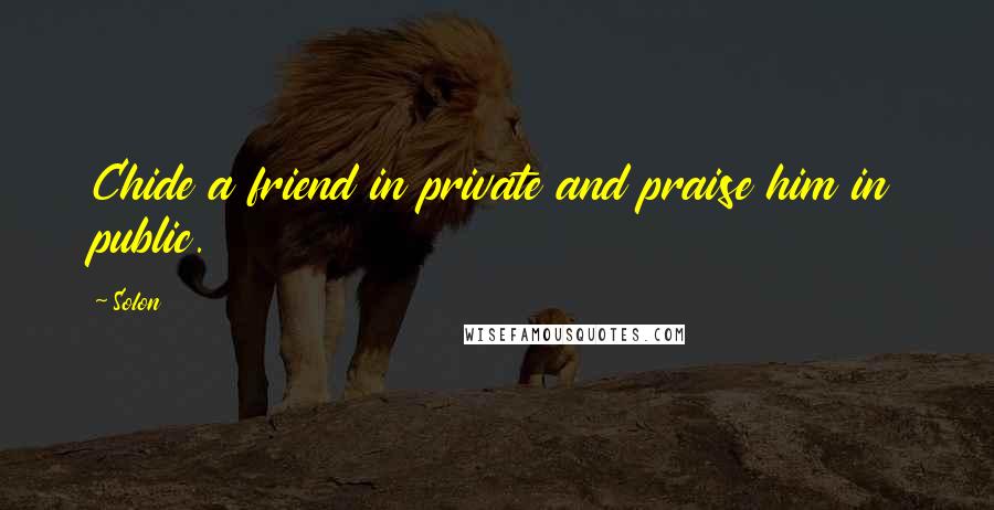 Solon Quotes: Chide a friend in private and praise him in public.