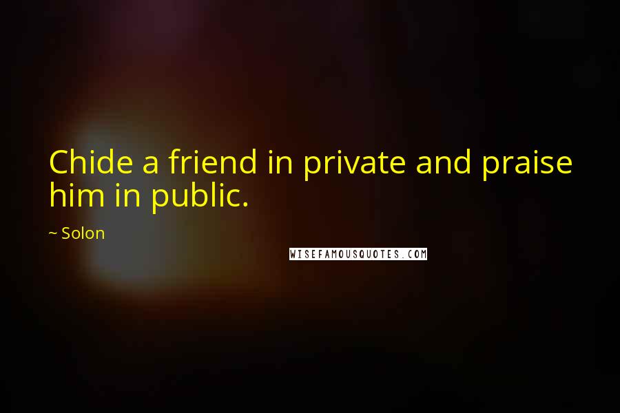 Solon Quotes: Chide a friend in private and praise him in public.