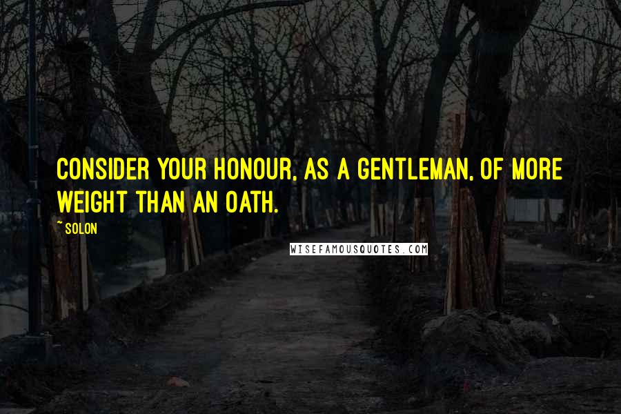 Solon Quotes: Consider your honour, as a gentleman, of more weight than an oath.