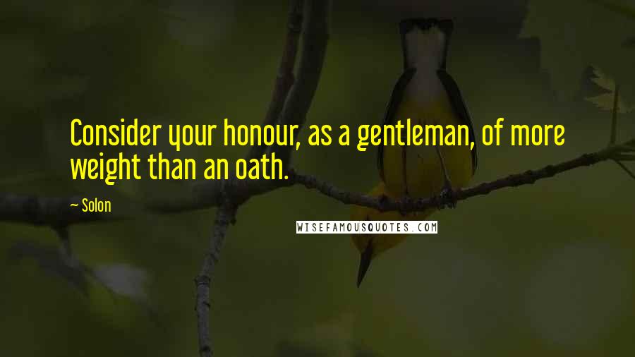 Solon Quotes: Consider your honour, as a gentleman, of more weight than an oath.