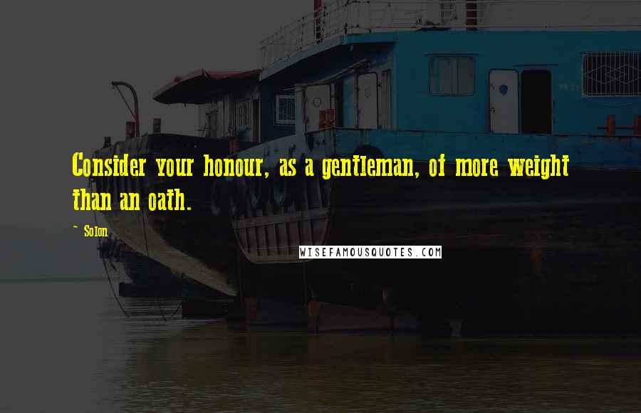 Solon Quotes: Consider your honour, as a gentleman, of more weight than an oath.