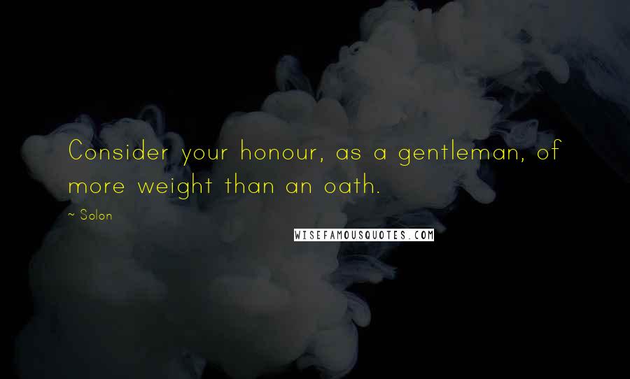 Solon Quotes: Consider your honour, as a gentleman, of more weight than an oath.