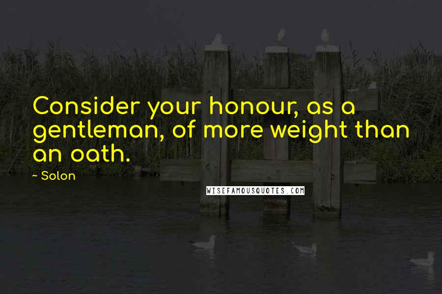 Solon Quotes: Consider your honour, as a gentleman, of more weight than an oath.
