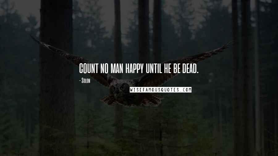 Solon Quotes: count no man happy until he be dead.